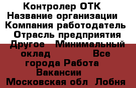 Контролер ОТК › Название организации ­ Компания-работодатель › Отрасль предприятия ­ Другое › Минимальный оклад ­ 25 700 - Все города Работа » Вакансии   . Московская обл.,Лобня г.